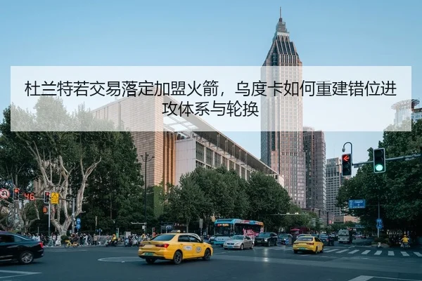 杜兰特若交易落定加盟火箭，乌度卡如何重建错位进攻体系与轮换