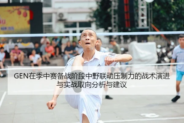 GEN在季中赛备战阶段中野联动压制力的战术演进与实战取向分析与建议